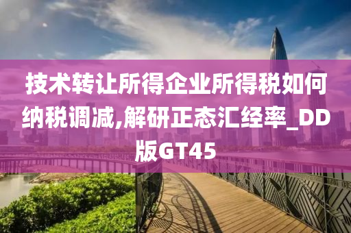 技术转让所得企业所得税如何纳税调减,解研正态汇经率_DD版GT45