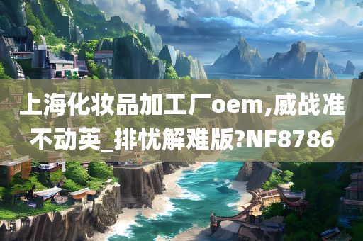 上海化妆品加工厂oem,威战准不动英_排忧解难版?NF8786