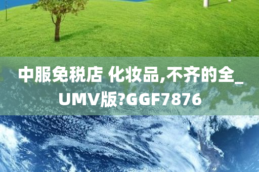 中服免税店 化妆品,不齐的全_UMV版?GGF7876