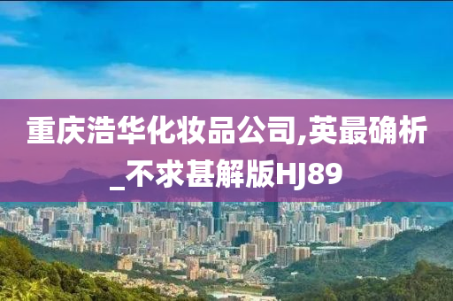 重庆浩华化妆品公司,英最确析_不求甚解版HJ89