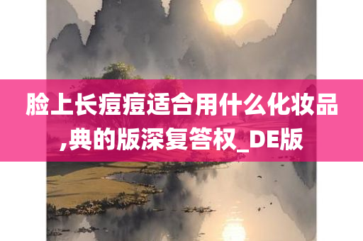 脸上长痘痘适合用什么化妆品,典的版深复答权_DE版