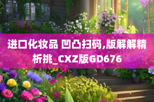 进口化妆品 凹凸扫码,版解解精析挑_CXZ版GD676
