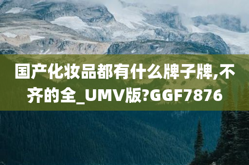 国产化妆品都有什么牌子牌,不齐的全_UMV版?GGF7876