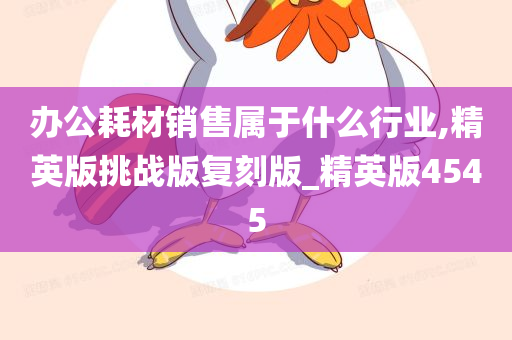 办公耗材销售属于什么行业,精英版挑战版复刻版_精英版4545