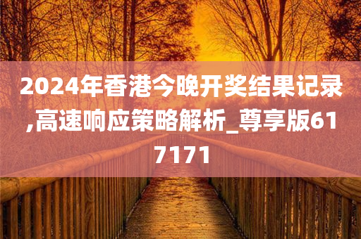 2024年香港今晚开奖结果记录,高速响应策略解析_尊享版617171