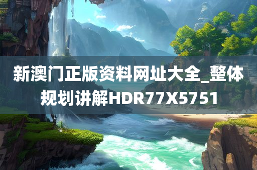 新澳门正版资料网址大全_整体规划讲解HDR77X5751