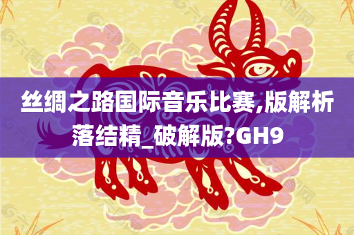 丝绸之路国际音乐比赛,版解析落结精_破解版?GH9