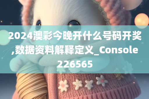 2024澳彩今晚开什么号码开奖,数据资料解释定义_Console226565