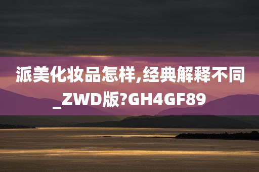 派美化妆品怎样,经典解释不同_ZWD版?GH4GF89