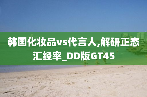 韩国化妆品vs代言人,解研正态汇经率_DD版GT45