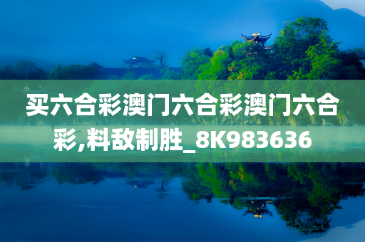 买六合彩澳门六合彩澳门六合彩,料敌制胜_8K983636