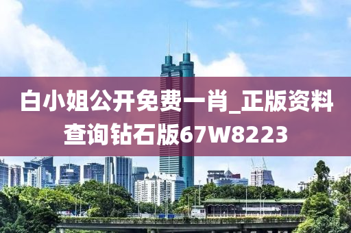 白小姐公开免费一肖_正版资料查询钻石版67W8223