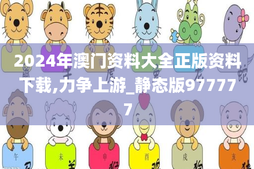 2024年澳门资料大全正版资料下载,力争上游_静态版977777