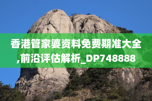 香港管家婆资料免费期准大全,前沿评估解析_DP748888