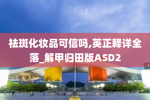 祛斑化妆品可信吗,英正释详全落_解甲归田版ASD2