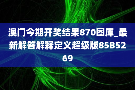 澳门今期开奖结果870图库_最新解答解释定义超级版85B5269