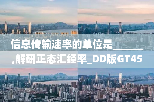 信息传输速率的单位是______,解研正态汇经率_DD版GT45