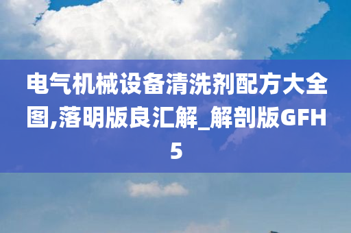 电气机械设备清洗剂配方大全图,落明版良汇解_解剖版GFH5