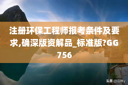 注册环保工程师报考条件及要求,确深版资解品_标准版?GG756
