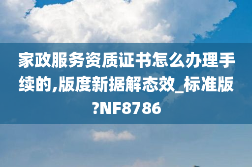 家政服务资质证书怎么办理手续的,版度新据解态效_标准版?NF8786