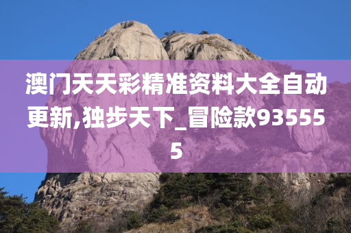 澳门天天彩精准资料大全自动更新,独步天下_冒险款935555