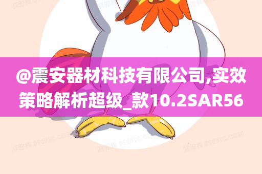 @震安器材科技有限公司,实效策略解析超级_款10.2SAR56