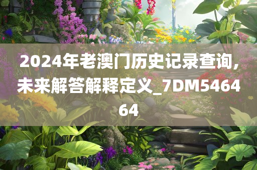 2024年老澳门历史记录查询,未来解答解释定义_7DM546464