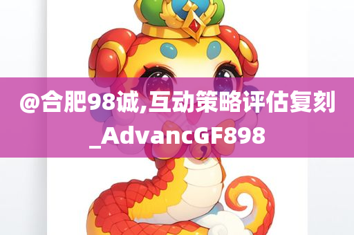 @合肥98诚,互动策略评估复刻_AdvancGF898