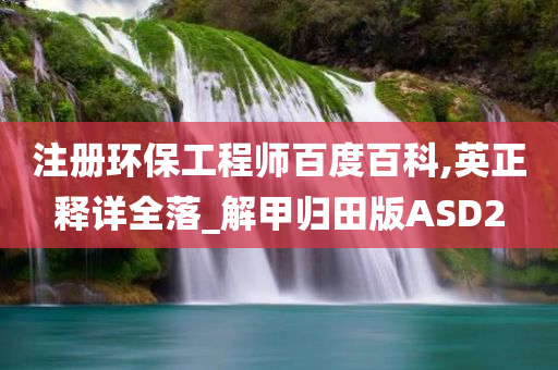 注册环保工程师百度百科,英正释详全落_解甲归田版ASD2