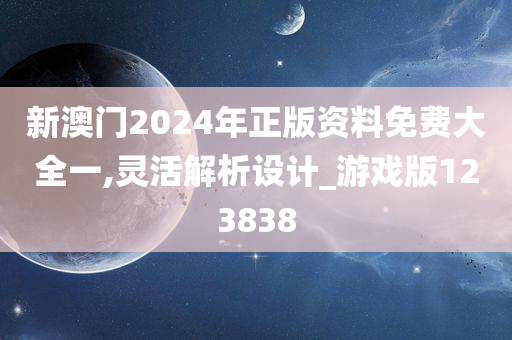 新澳门2024年正版资料免费大全一,灵活解析设计_游戏版123838