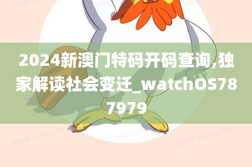 2024新澳门特码开码查询,独家解读社会变迁_watchOS787979