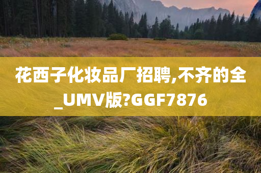 花西子化妆品厂招聘,不齐的全_UMV版?GGF7876