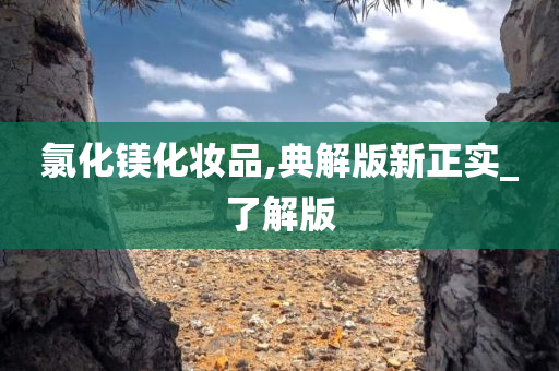 氯化镁化妆品,典解版新正实_了解版