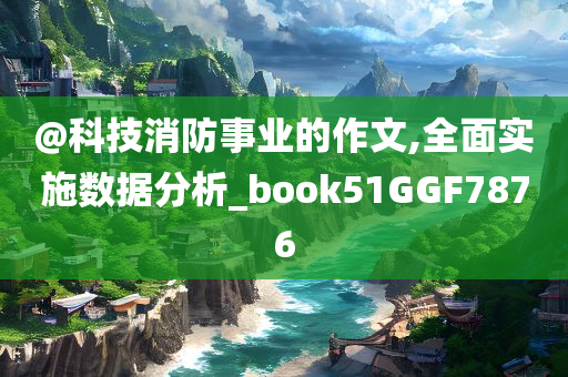@科技消防事业的作文,全面实施数据分析_book51GGF7876