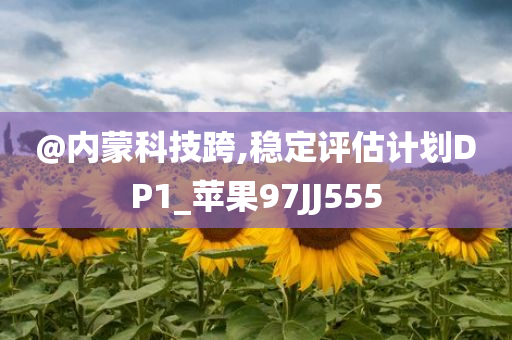 @内蒙科技跨,稳定评估计划DP1_苹果97JJ555