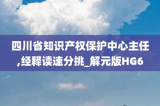 四川省知识产权保护中心主任,经释读速分挑_解元版HG6