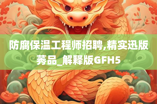 防腐保温工程师招聘,精实迅版莠品_解释版GFH5