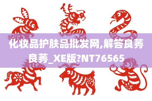 化妆品护肤品批发网,解答良莠良莠_XE版?NT76565