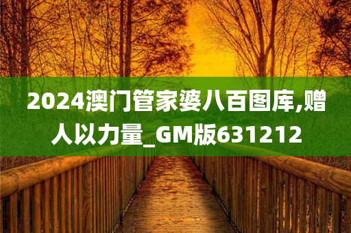 2024澳门管家婆八百图库,赠人以力量_GM版631212