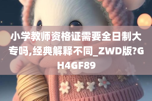 小学教师资格证需要全日制大专吗,经典解释不同_ZWD版?GH4GF89