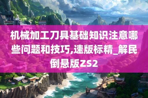 机械加工刀具基础知识注意哪些问题和技巧,速版标精_解民倒悬版ZS2