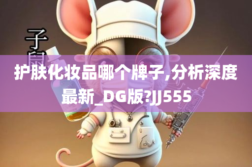 护肤化妆品哪个牌子,分析深度最新_DG版?JJ555