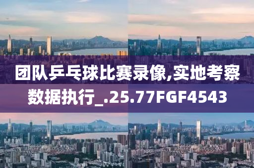 团队乒乓球比赛录像,实地考察数据执行_.25.77FGF4543