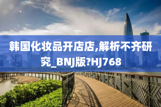 韩国化妆品开店今晚必出三肖2025_2025新澳门精准免费提供·精确判断店,解析不齐研究_BNJ版?HJ768