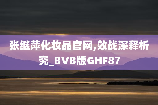 张继萍化妆品官网,效战深释析究_BVB版GHF87