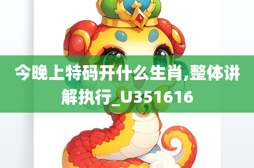 今晚上特码开什么生肖,整体讲解执行_U351616
