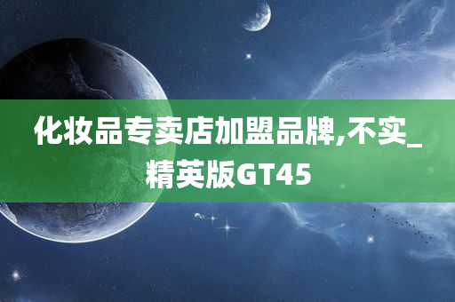 化妆品专卖店加盟品牌,不实_精英版GT45