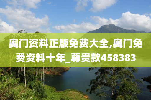 奥门资料正版免费大全,奥门免费资料十年_尊贵款458383