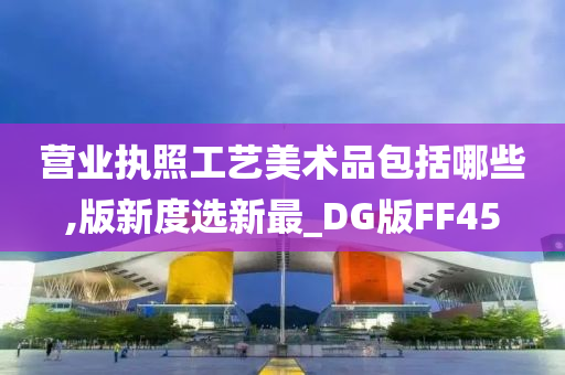营业执照工艺美术品包括哪些,版新度选新最_DG版FF45