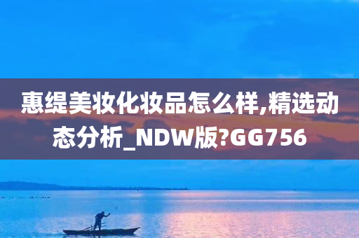 惠缇美妆化妆品怎么样,精选动态分析_NDW版?GG756